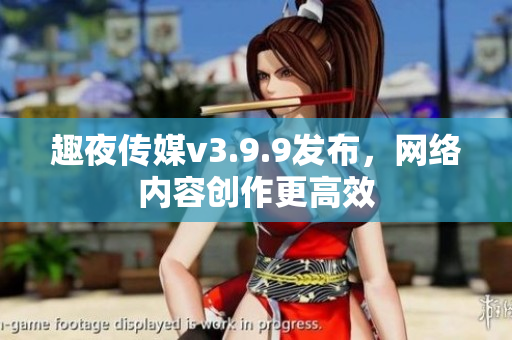 趣夜传媒v3.9.9发布，网络内容创作更高效