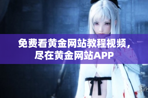 免费看黄金网站教程视频，尽在黄金网站APP