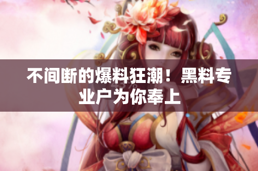 不间断的爆料狂潮！黑料专业户为你奉上