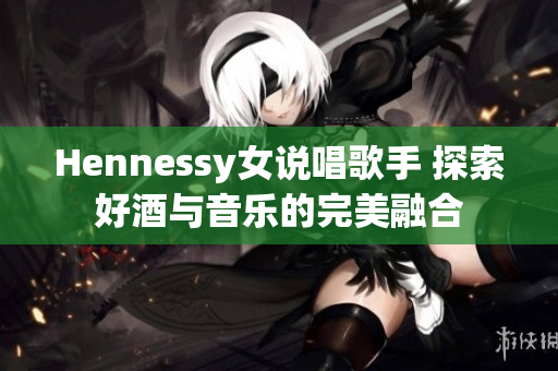 Hennessy女说唱歌手 探索好酒与音乐的完美融合