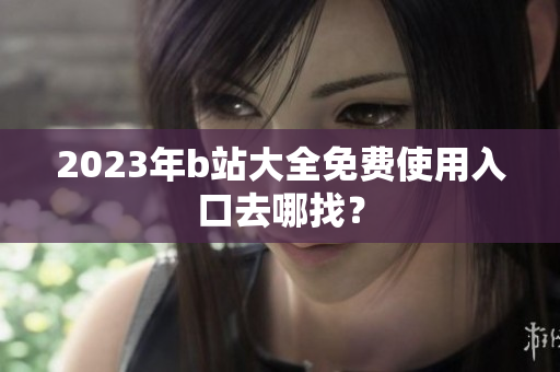 2023年b站大全免费使用入口去哪找？