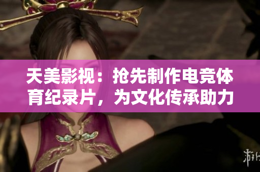 天美影视：抢先制作电竞体育纪录片，为文化传承助力