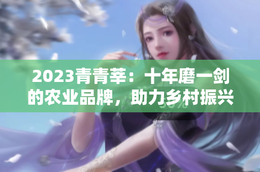 2023青青莘：十年磨一剑的农业品牌，助力乡村振兴