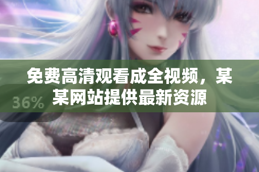 免费高清观看成全视频，某某网站提供最新资源