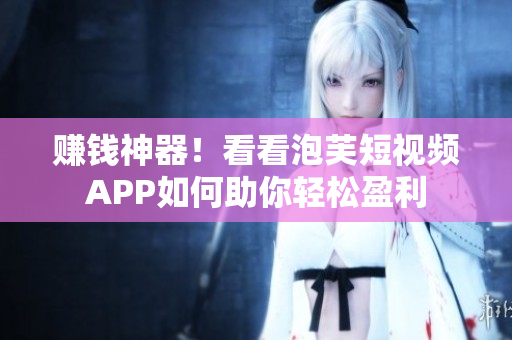 赚钱神器！看看泡芙短视频APP如何助你轻松盈利