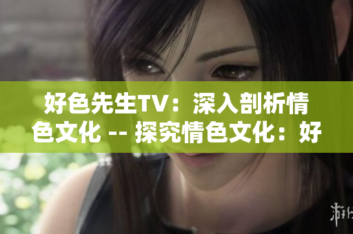 好色先生TV：深入剖析情色文化 -- 探究情色文化：好色先生TV