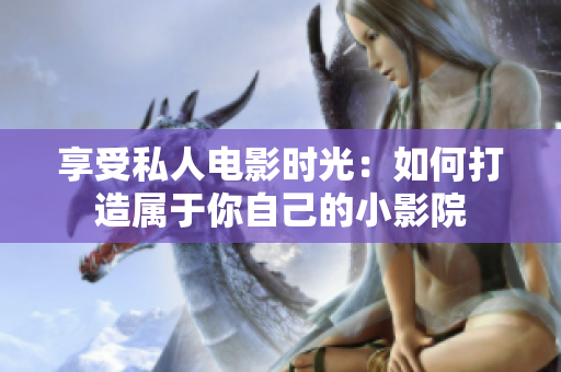 享受私人电影时光：如何打造属于你自己的小影院