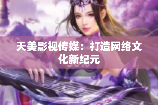 天美影视传媒：打造网络文化新纪元