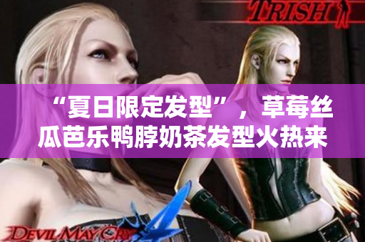 “夏日限定发型”，草莓丝瓜芭乐鸭脖奶茶发型火热来袭！