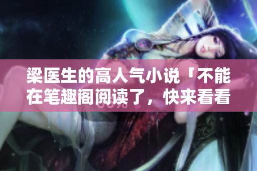 梁医生的高人气小说「不能在笔趣阁阅读了，快来看看为什么！」