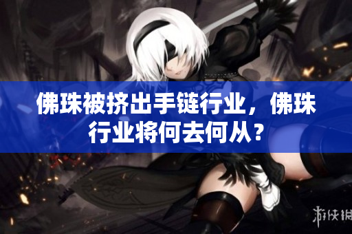 佛珠被挤出手链行业，佛珠行业将何去何从？