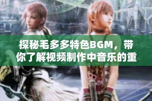探秘毛多多特色BGM，带你了解视频制作中音乐的重要性
