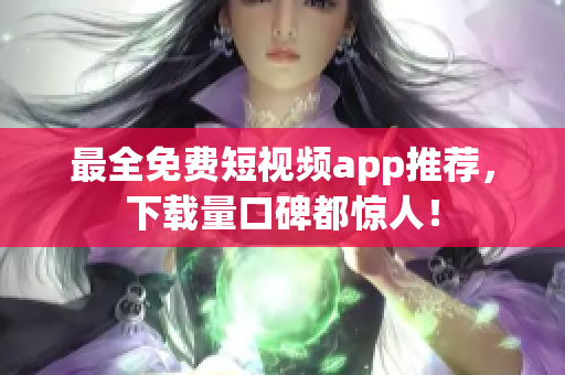 最全免费短视频app推荐，下载量口碑都惊人！