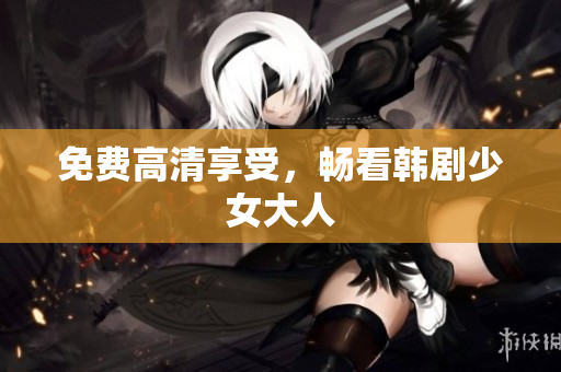 免费高清享受，畅看韩剧少女大人