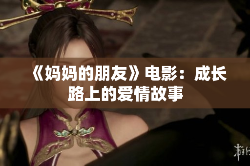 《妈妈的朋友》电影：成长路上的爱情故事