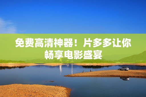 免费高清神器！片多多让你畅享电影盛宴