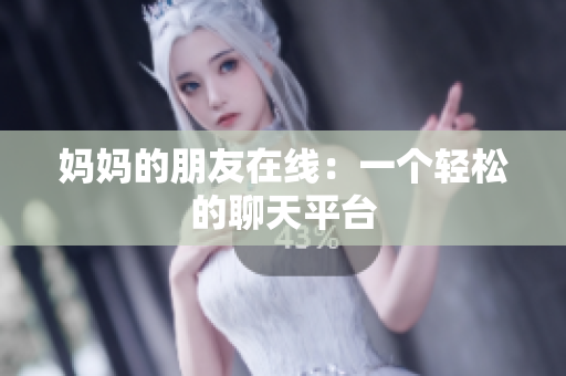 妈妈的朋友在线：一个轻松的聊天平台
