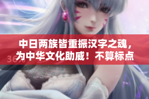 中日两族皆重振汉字之魂，为中华文化助威！不算标点符号共40字