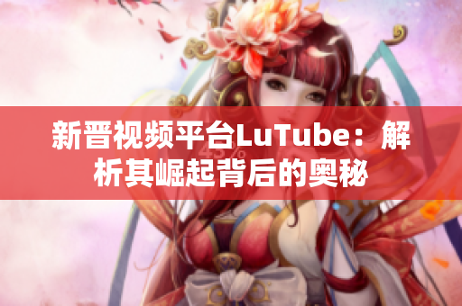 新晋视频平台LuTube：解析其崛起背后的奥秘
