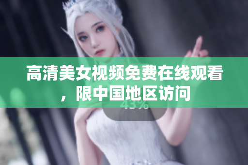 高清美女视频免费在线观看，限中国地区访问