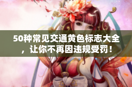 50种常见交通黄色标志大全，让你不再因违规受罚！