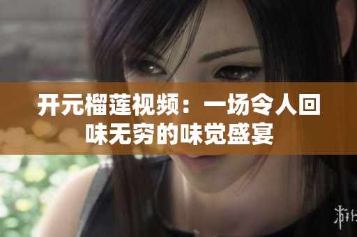 开元榴莲视频：一场令人回味无穷的味觉盛宴