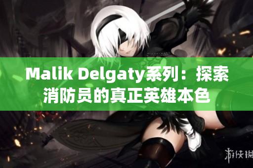 Malik Delgaty系列：探索消防员的真正英雄本色