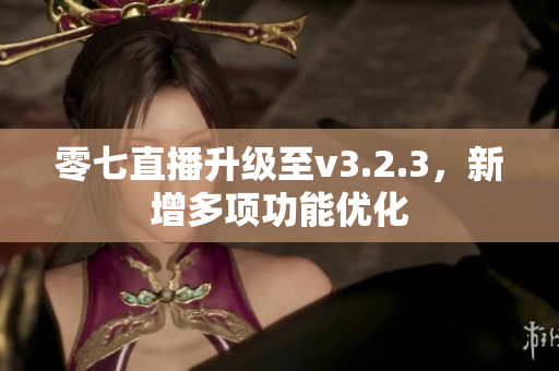 零七直播升级至v3.2.3，新增多项功能优化