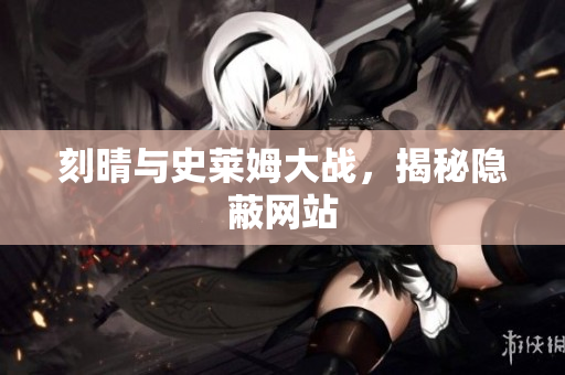 刻晴与史莱姆大战，揭秘隐蔽网站