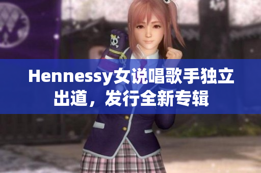 Hennessy女说唱歌手独立出道，发行全新专辑