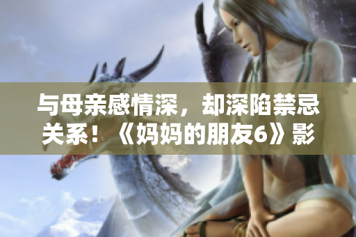 与母亲感情深，却深陷禁忌关系！《妈妈的朋友6》影评