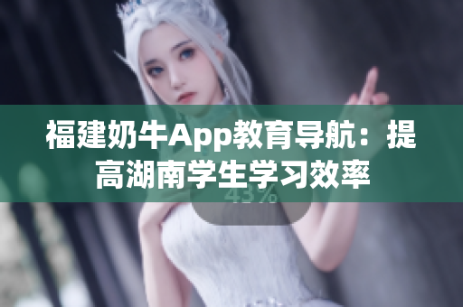 福建奶牛App教育导航：提高湖南学生学习效率