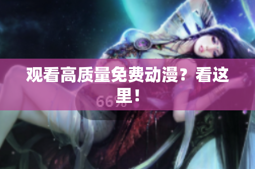观看高质量免费动漫？看这里！