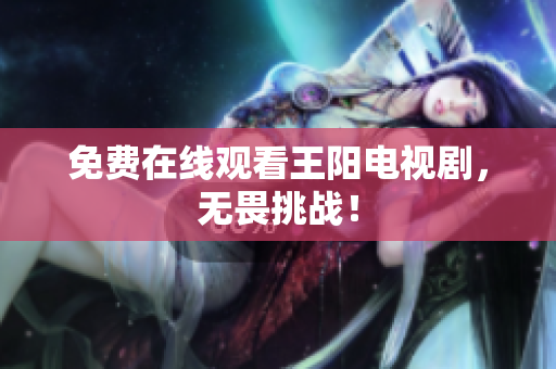 免费在线观看王阳电视剧，无畏挑战！