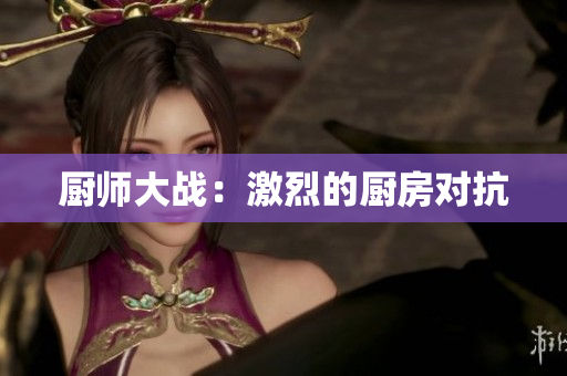 厨师大战：激烈的厨房对抗