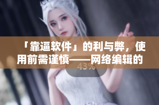 「靠逼软件」的利与弊，使用前需谨慎——网络编辑的实用笔记。