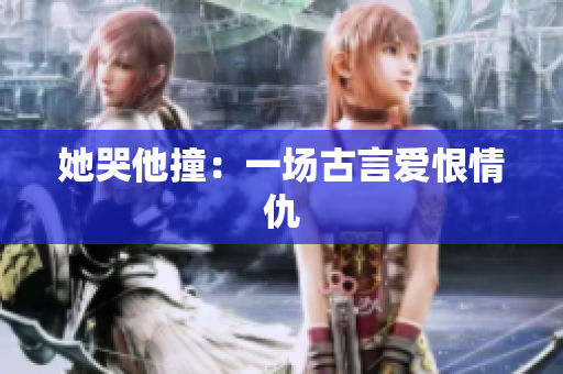 她哭他撞：一场古言爱恨情仇