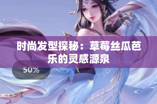 时尚发型探秘：草莓丝瓜芭乐的灵感源泉