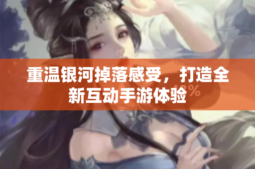 重温银河掉落感受，打造全新互动手游体验