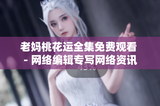 老妈桃花运全集免费观看 - 网络编辑专写网络资讯