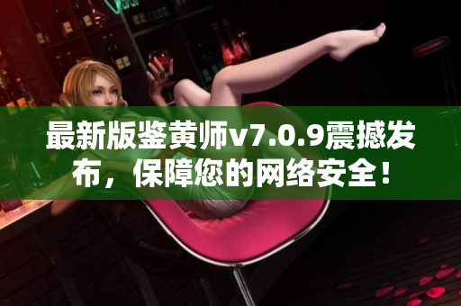 最新版鉴黄师v7.0.9震撼发布，保障您的网络安全！
