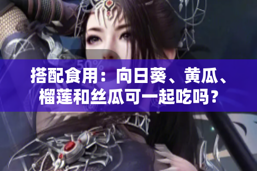 搭配食用：向日葵、黄瓜、榴莲和丝瓜可一起吃吗？