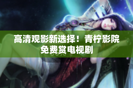 高清观影新选择！青柠影院免费赏电视剧