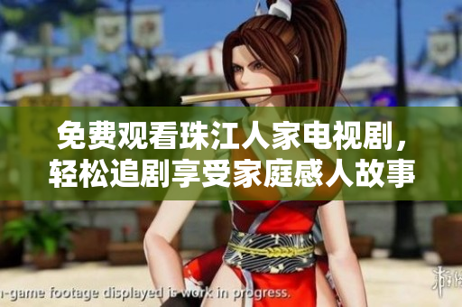 免费观看珠江人家电视剧，轻松追剧享受家庭感人故事