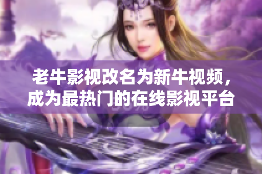 老牛影视改名为新牛视频，成为最热门的在线影视平台