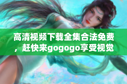 高清视频下载全集合法免费，赶快来gogogo享受视觉盛宴！