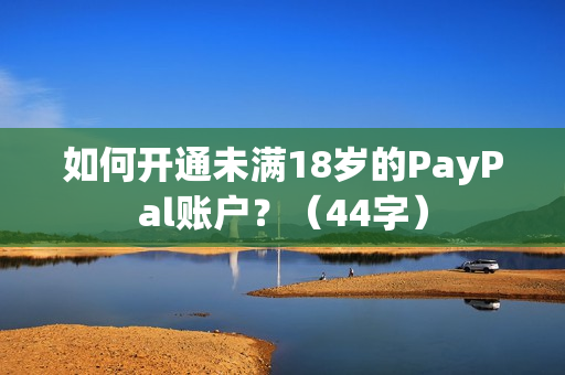 如何开通未满18岁的PayPal账户？（44字）