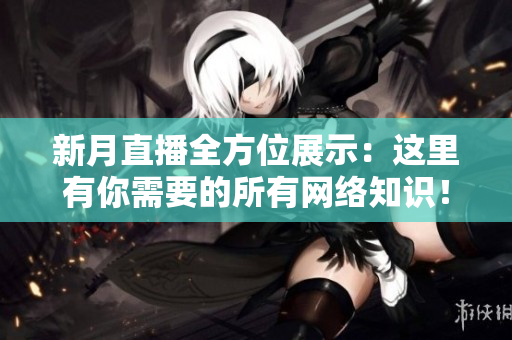 新月直播全方位展示：这里有你需要的所有网络知识！