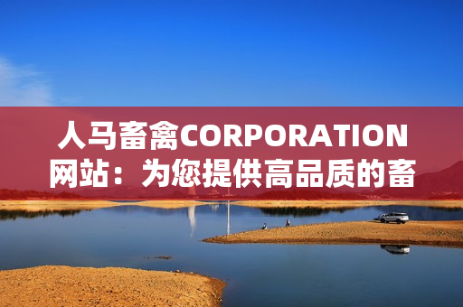 人马畜禽CORPORATION网站：为您提供高品质的畜禽养殖服务