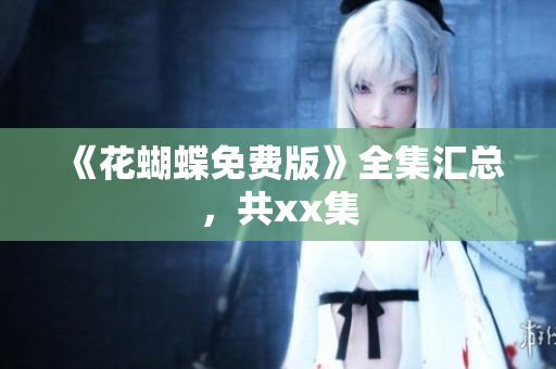 《花蝴蝶免费版》全集汇总，共xx集